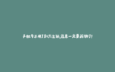 20250411015633479 手机号不用了别只注销,信息一定要解绑了!