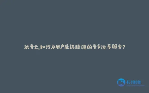 优号云,如何为用户提供精准的号卡推荐服务?