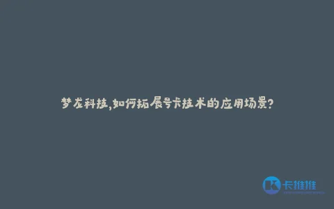 梦龙科技,如何拓展号卡技术的应用场景?