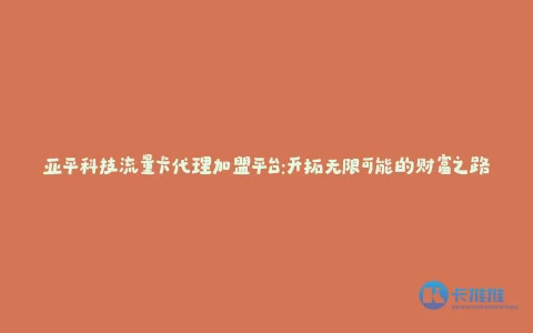 亚平科技流量卡代理加盟平台:开拓无限可能的财富之路