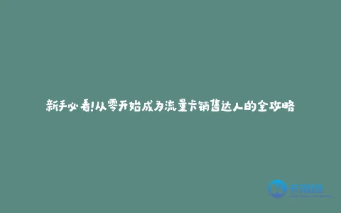 新手必看!从零开始成为流量卡销售达人的全攻略