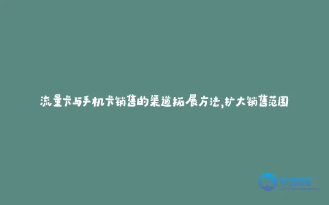 流量卡与手机卡销售的渠道拓展方法,扩大销售范围