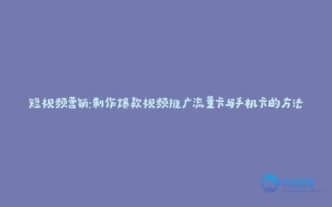 短视频营销:制作爆款视频推广流量卡与手机卡的方法