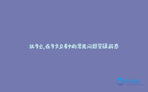 优号云,在号卡交易中的常见问题答疑解惑