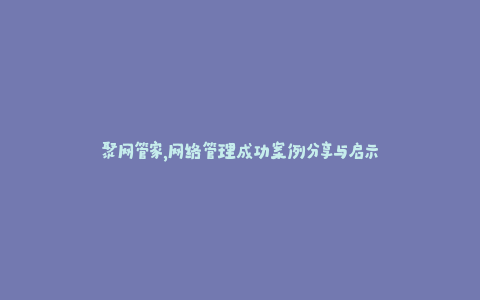 聚网管家，网络管理成功案例分享与启示
