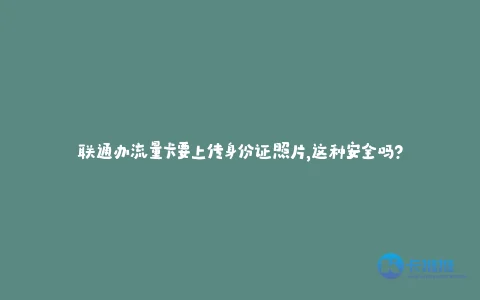 联通办流量卡要上传身份证照片,这种安全吗?