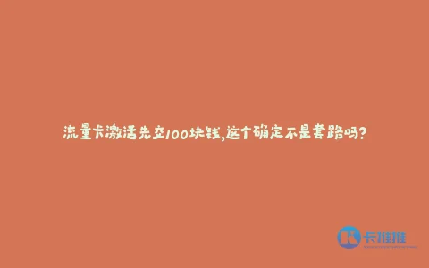 流量卡激活先交100块钱,这个确定不是套路吗?