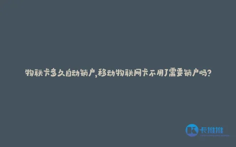 物联卡多久自动销户,移动物联网卡不用了需要销户吗?