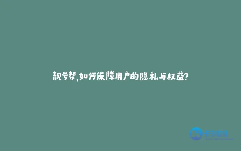 靓号帮,如何保障用户的隐私与权益?