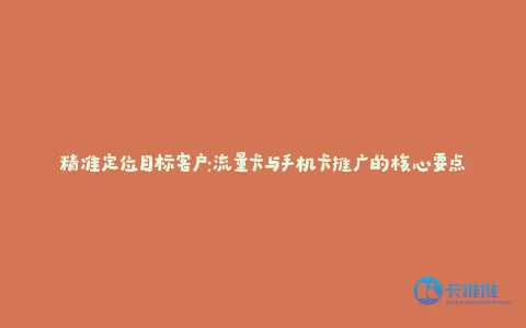 精准定位目标客户:流量卡与手机卡推广的核心要点