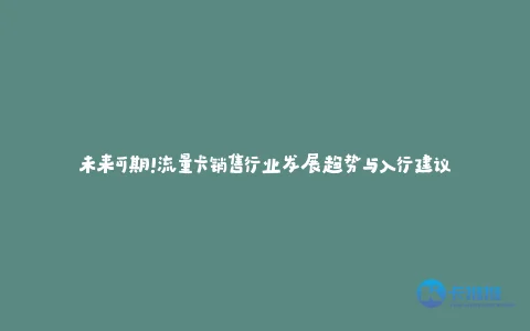未来可期!流量卡销售行业发展趋势与入行建议