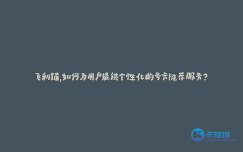 飞利猫,如何为用户提供个性化的号卡推荐服务?