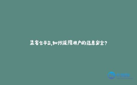 20250412221624890 集客仓平台,如何保障用户的信息安全?