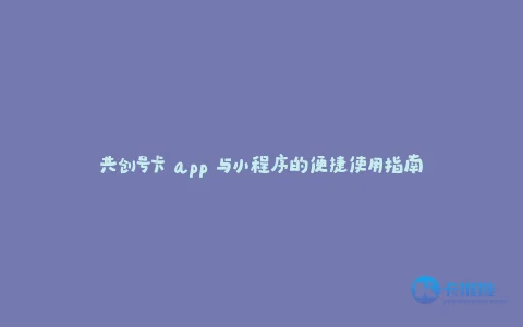 20250413003419963 共创号卡 app 与小程序的便捷使用指南