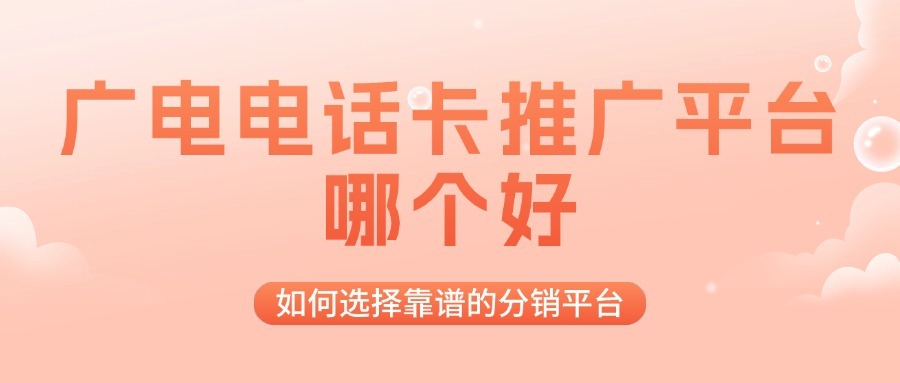 广电电话卡推广平台哪个好？如何选择靠谱的分销平台？-1