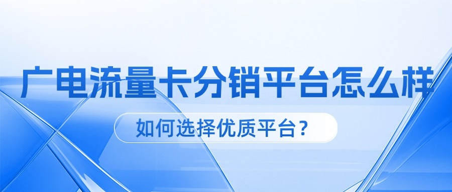 广电流量卡分销平台怎么样？如何选择优质平台？-1
