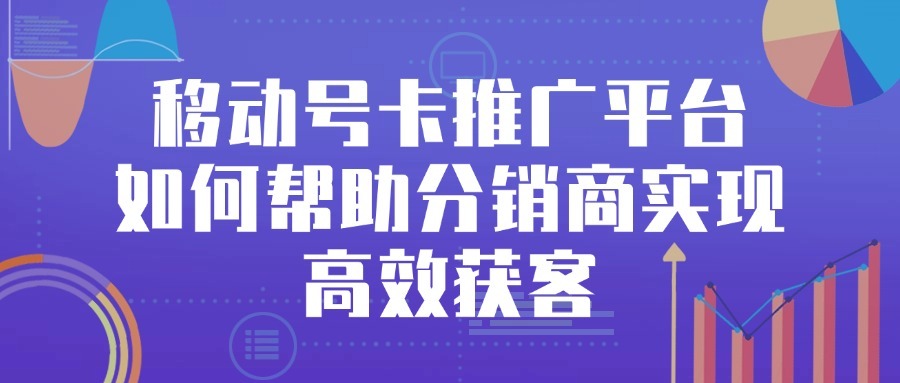 移动号卡推广平台如何帮助分销商实现高效获客？-1