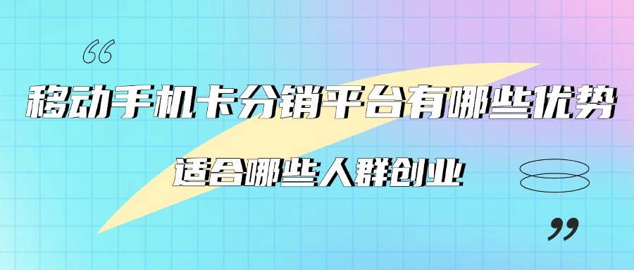 移动手机卡分销平台有哪些优势？适合哪些人群创业？-1