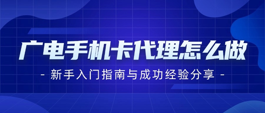 广电手机卡代理怎么做？新手入门指南与成功经验分享-1