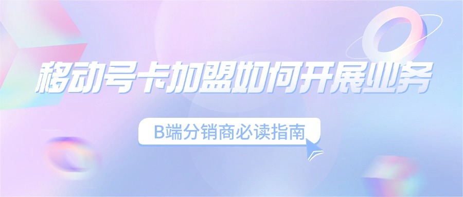 移动号卡加盟如何开展业务？B端分销商必读指南-1
