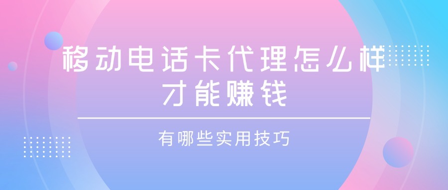 移动电话卡代理怎么样才能赚钱？有哪些实用技巧？-1