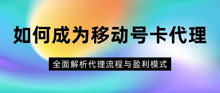 如何成为移动号卡代理？全面解析代理流程与盈利模式-1