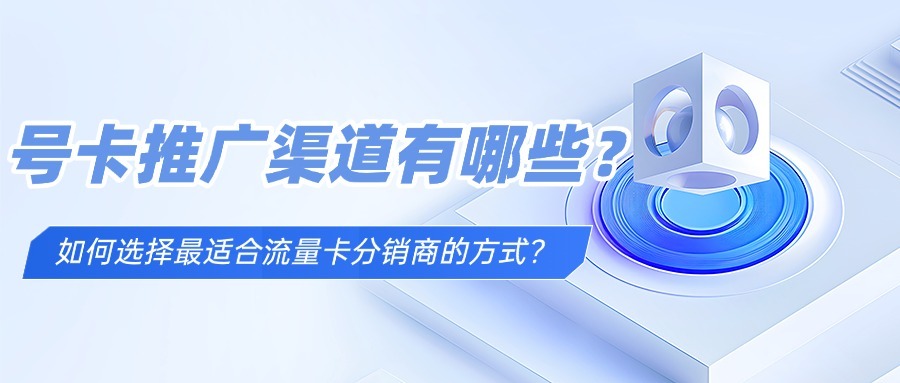 号卡推广渠道有哪些？如何选择最适合流量卡分销商的方式？-1