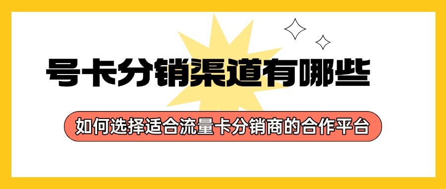 号卡分销渠道有哪些？如何选择适合流量卡分销商的合作平台？-1