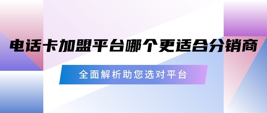 电话卡加盟平台哪个更适合分销商？全面解析助您选对平台-1