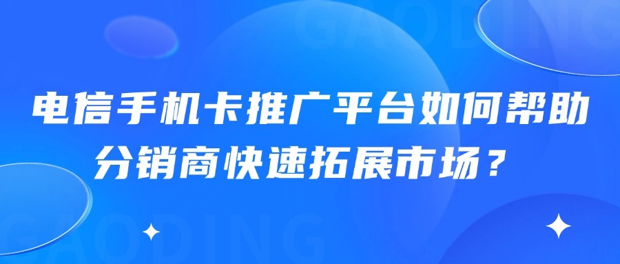 电信手机卡推广平台如何帮助分销商快速拓展市场？-1
