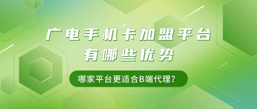 广电手机卡加盟平台有哪些优势？哪家平台更适合B端代理？-1