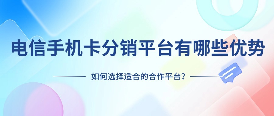 电信手机卡分销平台有哪些优势？如何选择适合的合作平台？-1