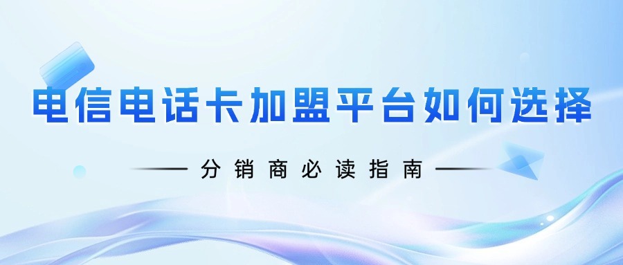 电信电话卡加盟平台如何选择？分销商必读指南-1