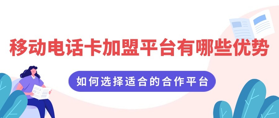 移动电话卡加盟平台有哪些优势？如何选择适合的合作平台？-1