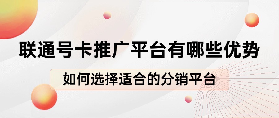 联通号卡推广平台有哪些优势？如何选择适合的分销平台？-1
