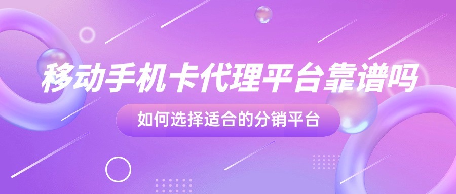 移动手机卡代理平台靠谱吗？如何选择适合的分销平台？-1