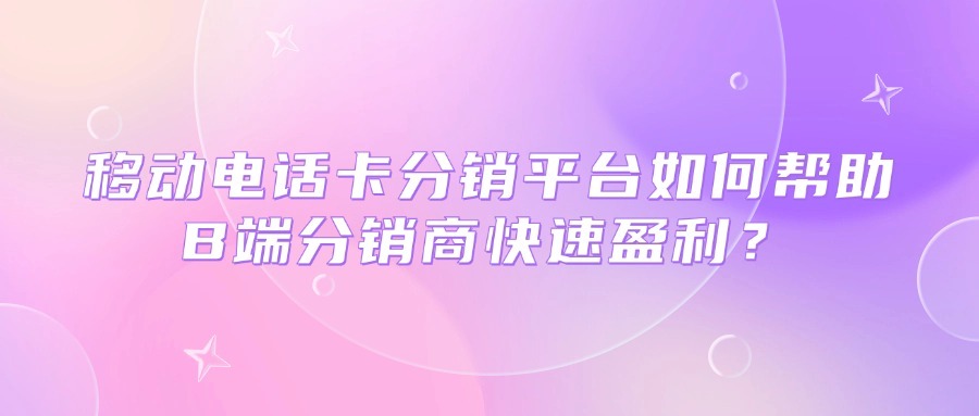 移动电话卡分销平台如何帮助B端分销商快速盈利？-1