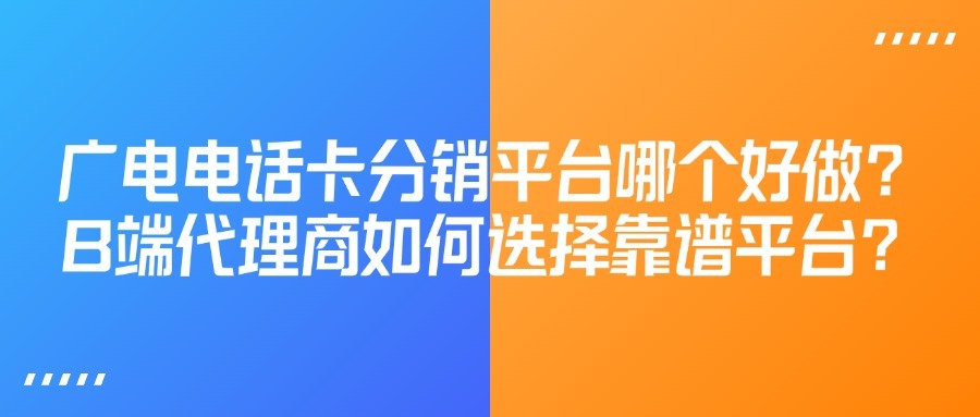 广电电话卡分销平台哪个好做？B端代理商如何选择靠谱平台？-1