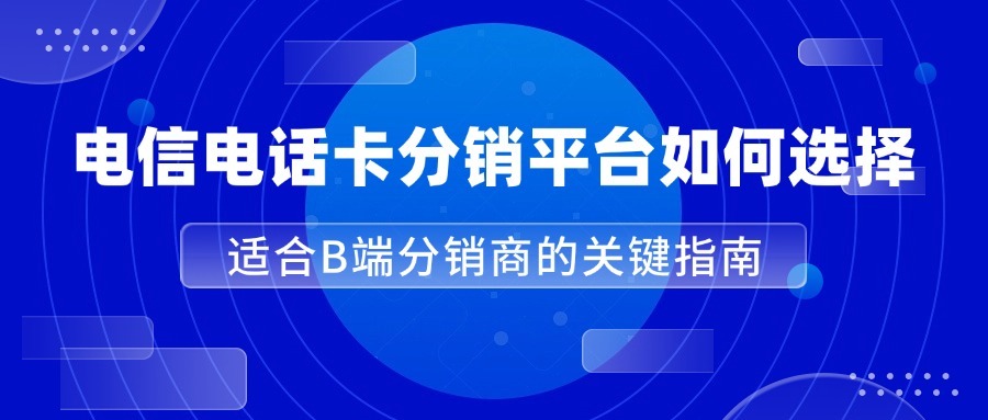 电信电话卡分销平台如何选择？适合B端分销商的关键指南-1