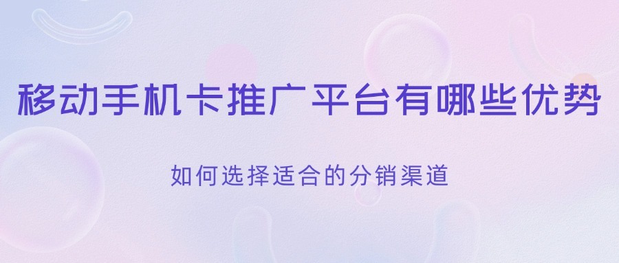 移动手机卡推广平台有哪些优势？如何选择适合的分销渠道？-1