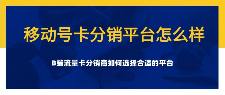 移动号卡分销平台怎么样？B端流量卡分销商如何选择合适的平台？-1