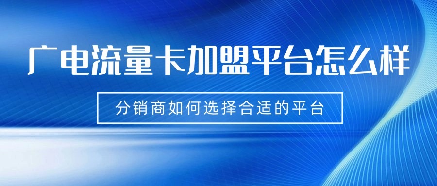 广电流量卡加盟平台怎么样？分销商如何选择合适的平台？-1