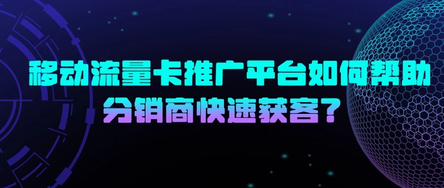 移动流量卡推广平台如何帮助分销商快速获客？-1
