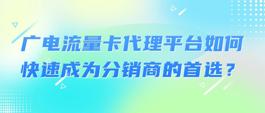 广电流量卡代理平台如何快速成为分销商的首选？-1