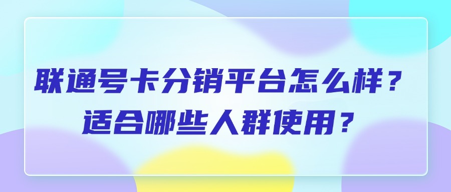 联通号卡分销平台怎么样？适合哪些人群使用？-1