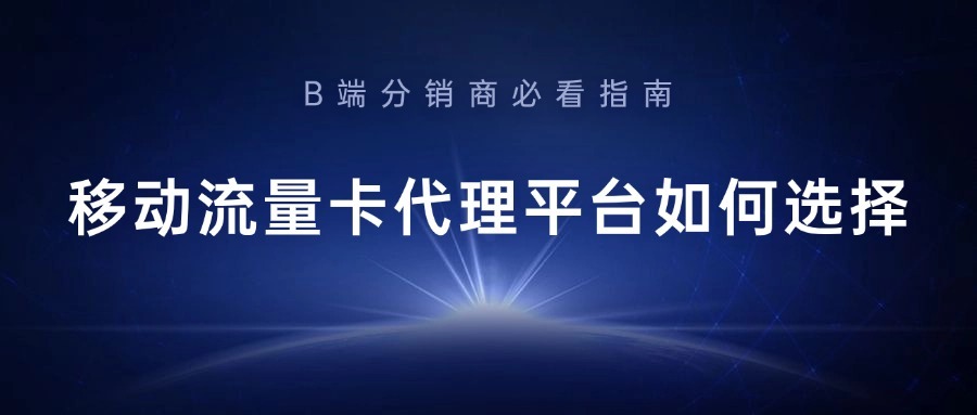 移动流量卡代理平台如何选择？B端分销商必看指南-1