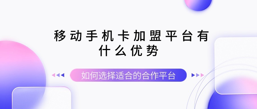 移动手机卡加盟平台有什么优势？如何选择适合的合作平台？-1