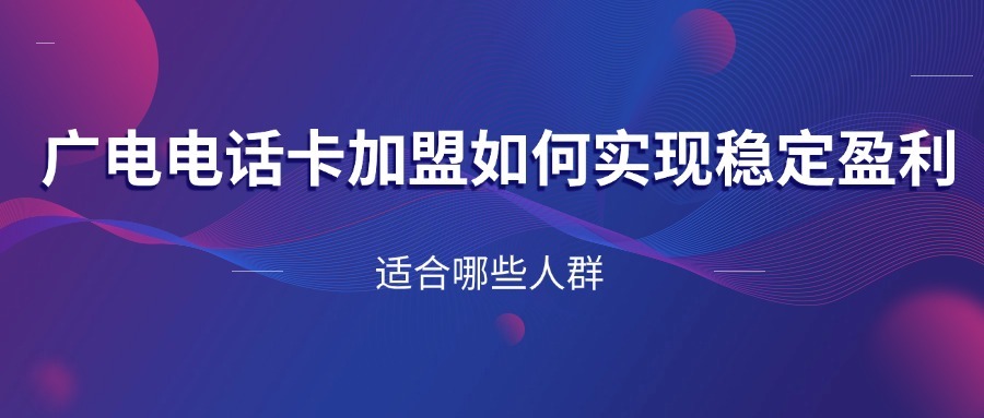广电电话卡加盟如何实现稳定盈利？适合哪些人群？-1
