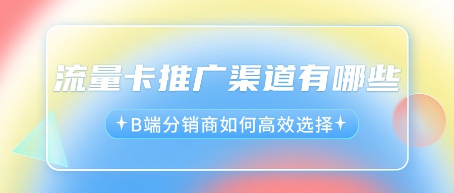 流量卡推广渠道有哪些？B端分销商如何高效选择？-1