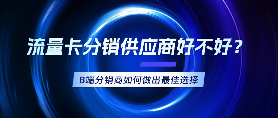 流量卡分销供应商好不好？B端分销商如何做出最佳选择-1